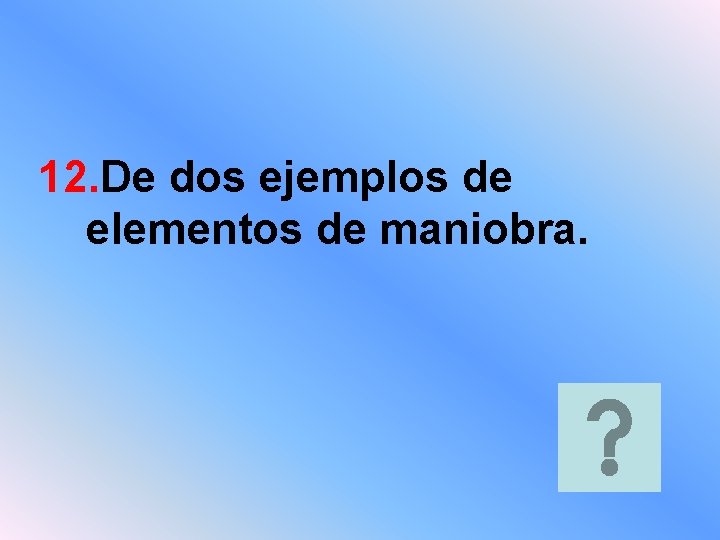 12. De dos ejemplos de elementos de maniobra. 