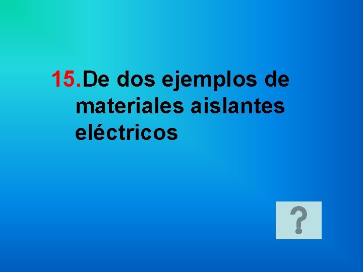 15. De dos ejemplos de materiales aislantes eléctricos 