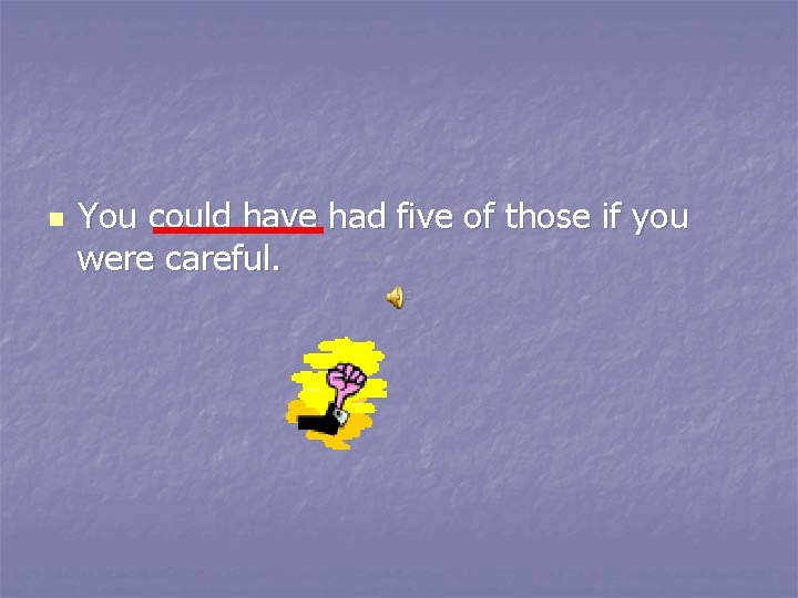 n You could have had five of those if you were careful. 