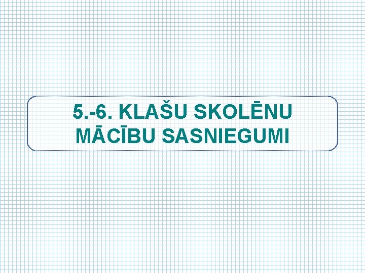 5. -6. KLAŠU SKOLĒNU MĀCĪBU SASNIEGUMI 