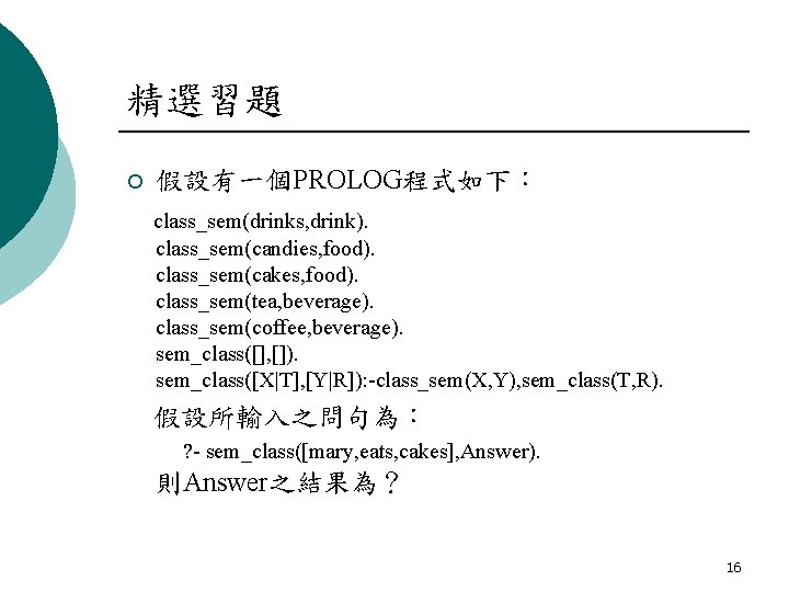 精選習題 ¡ 假設有一個PROLOG程式如下： class_sem(drinks, drink). class_sem(candies, food). class_sem(cakes, food). class_sem(tea, beverage). class_sem(coffee, beverage). sem_class([],