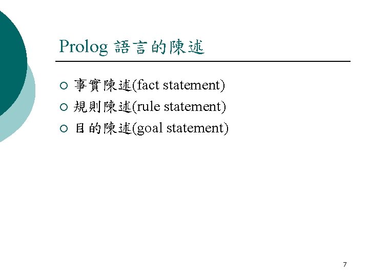 Prolog 語言的陳述 事實陳述(fact statement) ¡ 規則陳述(rule statement) ¡ 目的陳述(goal statement) ¡ 7 