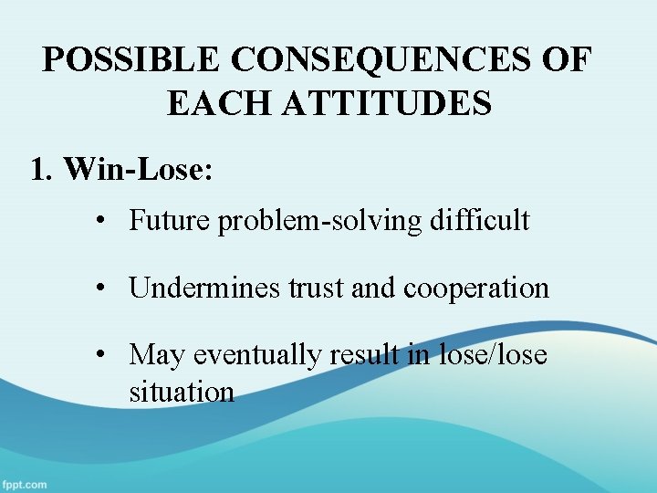 POSSIBLE CONSEQUENCES OF EACH ATTITUDES 1. Win-Lose: • Future problem-solving difficult • Undermines trust