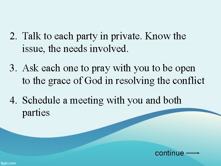 2. Talk to each party in private. Know the issue, the needs involved. 3.