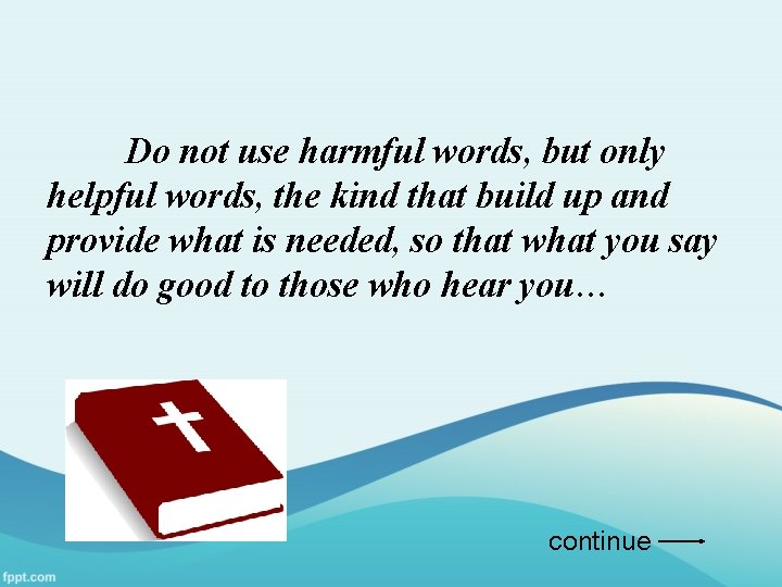 Do not use harmful words, but only helpful words, the kind that build up