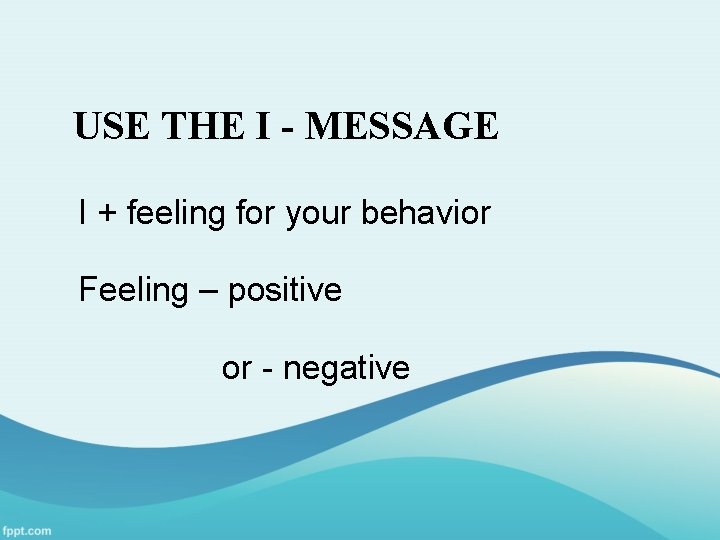 USE THE I - MESSAGE I + feeling for your behavior Feeling – positive
