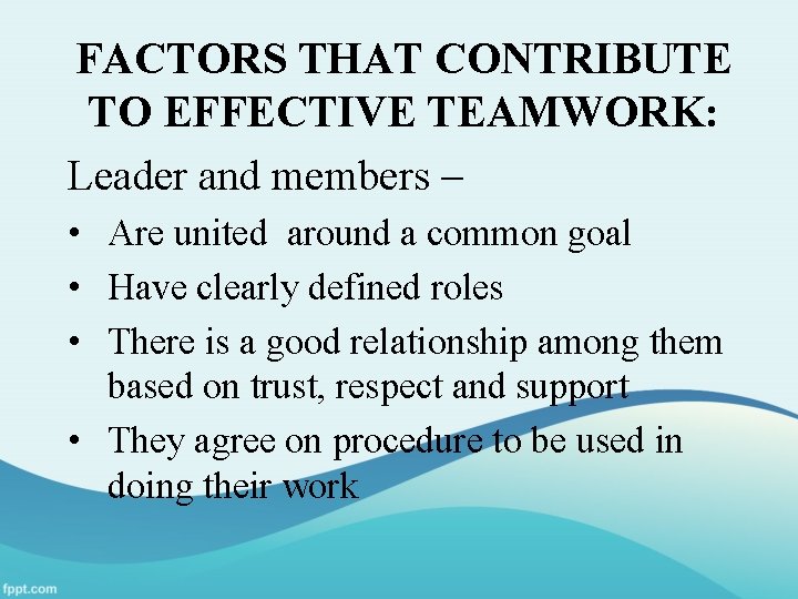 FACTORS THAT CONTRIBUTE TO EFFECTIVE TEAMWORK: Leader and members – • Are united around