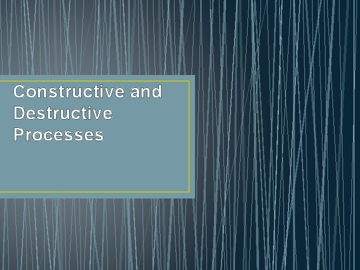 Constructive and Destructive Processes 