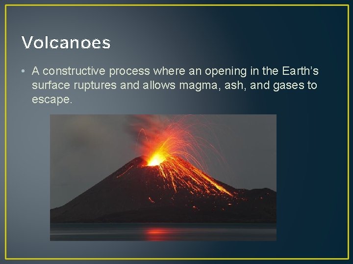 Volcanoes • A constructive process where an opening in the Earth’s surface ruptures and