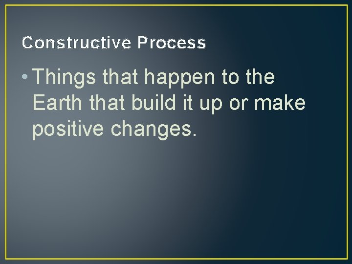 Constructive Process • Things that happen to the Earth that build it up or