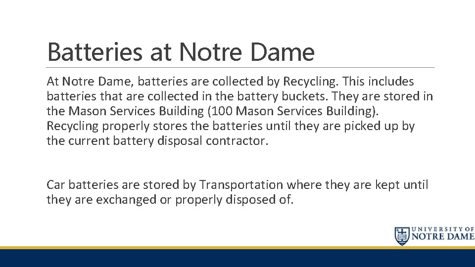 Batteries at Notre Dame At Notre Dame, batteries are collected by Recycling. This includes