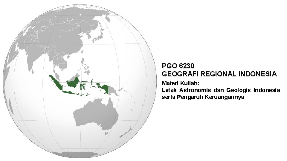 PGO 6230 GEOGRAFI REGIONAL INDONESIA Materi Kuliah: Letak Astronomis dan Geologis Indonesia serta Pengaruh