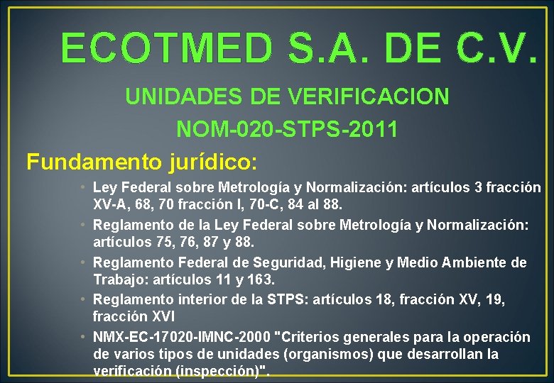 ECOTMED S. A. DE C. V. UNIDADES DE VERIFICACION NOM-020 -STPS-2011 Fundamento jurídico: • ECOTMED S. A. DE C. V. UNIDADES DE VERIFICACION NOM-020 -STPS-2011 Fundamento jurídico: •