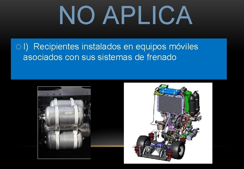 NO APLICA I) Recipientes instalados en equipos móviles asociados con sus sistemas de frenado NO APLICA I) Recipientes instalados en equipos móviles asociados con sus sistemas de frenado