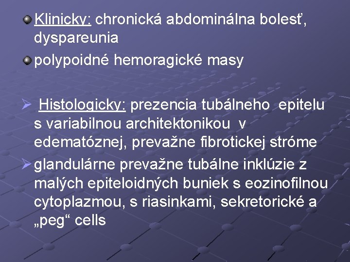 Klinicky: chronická abdominálna bolesť, dyspareunia polypoidné hemoragické masy Ø Histologicky: prezencia tubálneho epitelu s