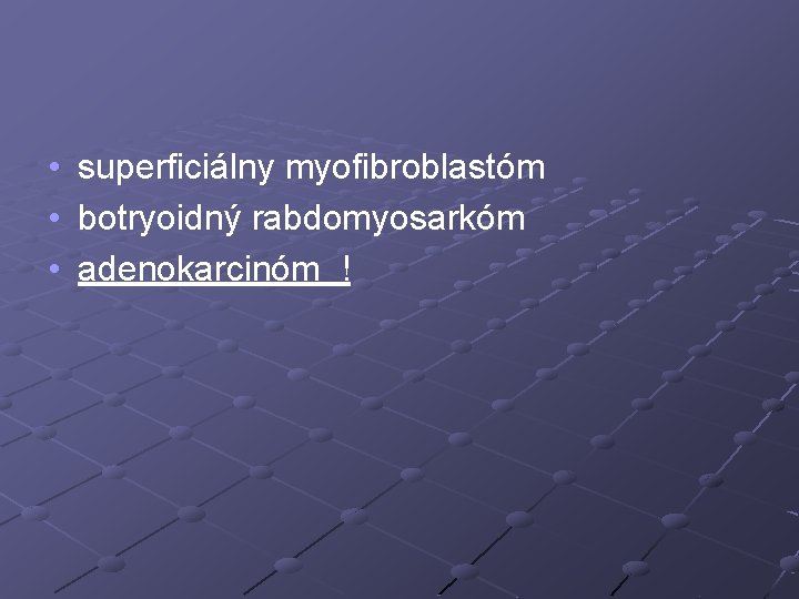  • • • superficiálny myofibroblastóm botryoidný rabdomyosarkóm adenokarcinóm ! 