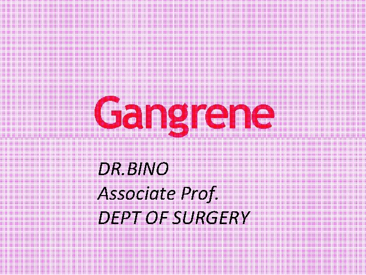 Gangrene DR. BINO Associate Prof. DEPT OF SURGERY 