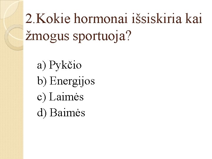 2. Kokie hormonai išsiskiria kai žmogus sportuoja? a) Pykčio b) Energijos c) Laimės d)