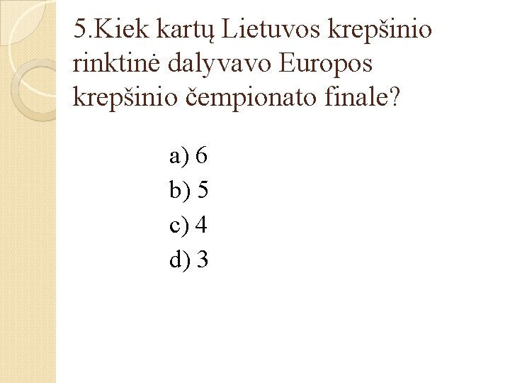 5. Kiek kartų Lietuvos krepšinio rinktinė dalyvavo Europos krepšinio čempionato finale? a) 6 b)