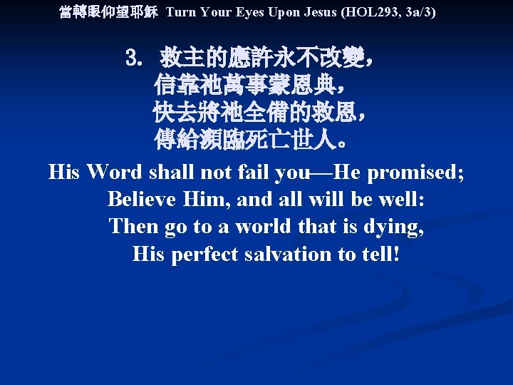 當轉眼仰望耶穌 Turn Your Eyes Upon Jesus (HOL 293, 3 a/3) 3. 救主的應許永不改變， 信靠祂萬事蒙恩典， 快去將祂全備的救恩，