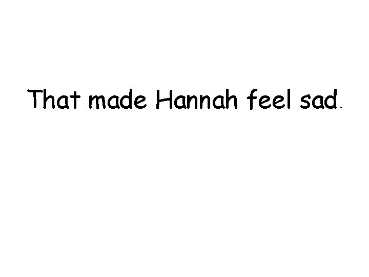 That made Hannah feel sad. That made Hannah feel sad.
