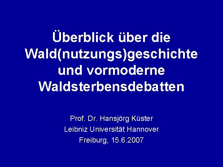 Überblick über die Wald(nutzungs)geschichte und vormoderne Waldsterbensdebatten Prof. Dr. Hansjörg Küster Leibniz Universität Hannover