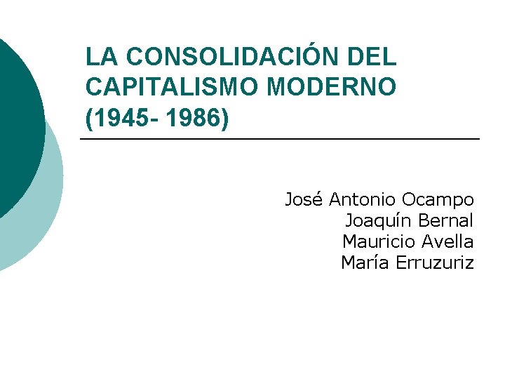 LA CONSOLIDACIÓN DEL CAPITALISMO MODERNO (1945 - 1986) José Antonio Ocampo Joaquín Bernal Mauricio