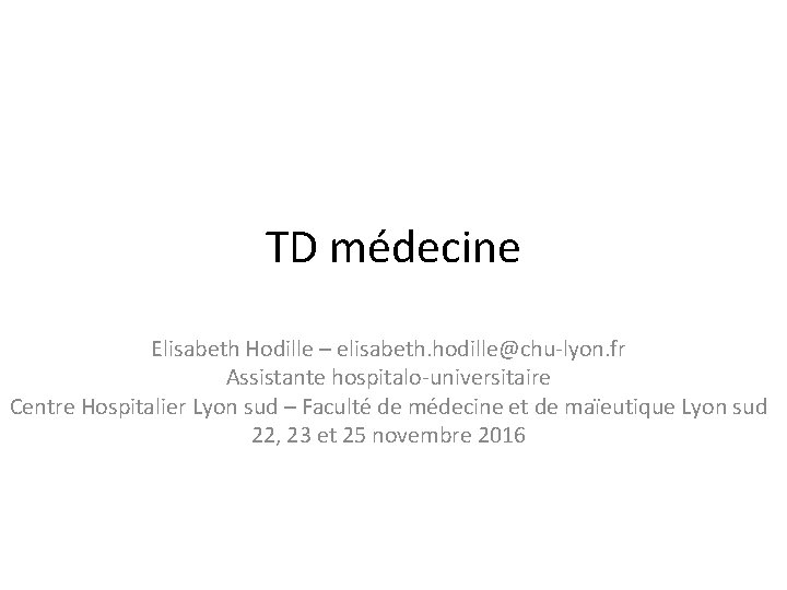 TD médecine Elisabeth Hodille – elisabeth. hodille@chu-lyon. fr Assistante hospitalo-universitaire Centre Hospitalier Lyon sud