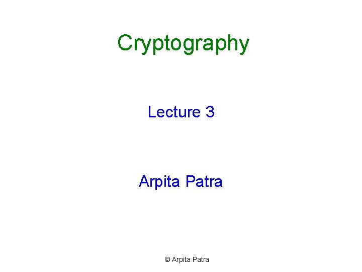 Cryptography Lecture 3 Arpita Patra © Arpita Patra 
