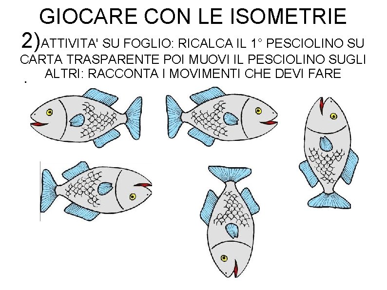 GIOCARE CON LE ISOMETRIE 2)ATTIVITA' SU FOGLIO: RICALCA IL 1° PESCIOLINO SU CARTA TRASPARENTE