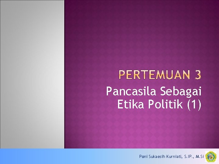 Pancasila Sebagai Etika Politik (1) Poni Sukaesih Kurniati, S. IP. , M. Si 