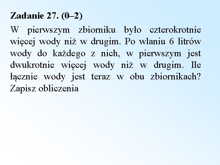 Zadanie 27. (0– 2) W pierwszym zbiorniku było czterokrotnie więcej wody niż w drugim.