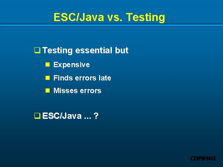 ESC/Java vs. Testing q Testing essential but n Expensive n Finds errors late n