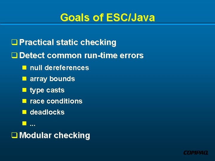 Goals of ESC/Java q Practical static checking q Detect common run-time errors n null