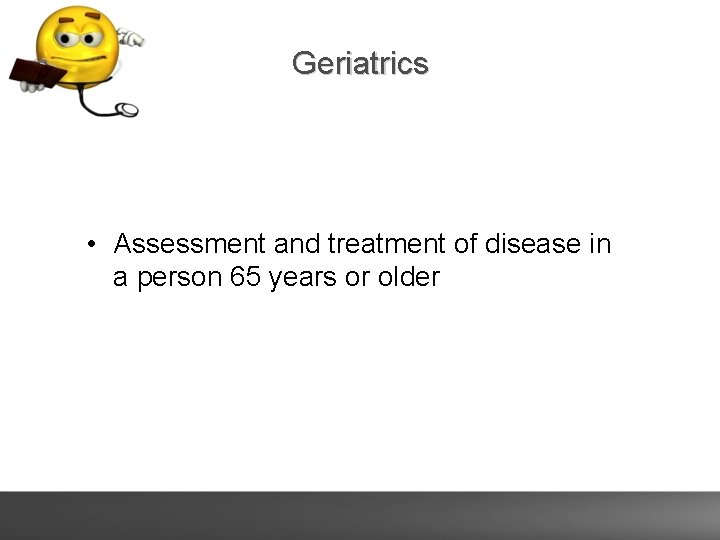 Geriatrics • Assessment and treatment of disease in a person 65 years or older