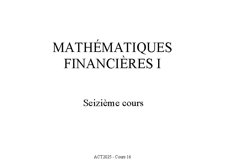 MATHÉMATIQUES FINANCIÈRES I Seizième cours ACT 2025 - Cours 16 