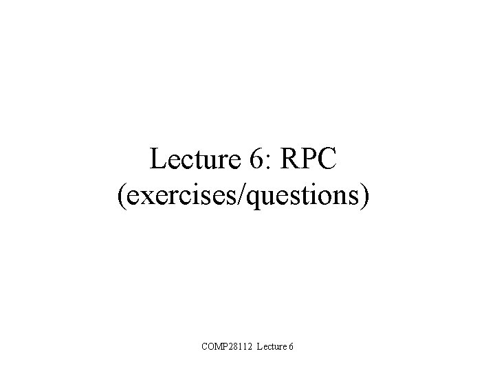 Lecture 6: RPC (exercises/questions) COMP 28112 Lecture 6 