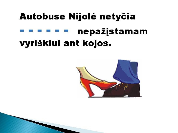 Autobuse Nijolė netyčia ------ nepažįstamam vyriškiui ant kojos. 