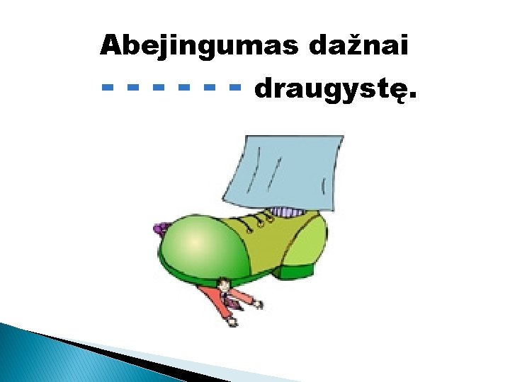 Abejingumas dažnai ------ draugystę. 