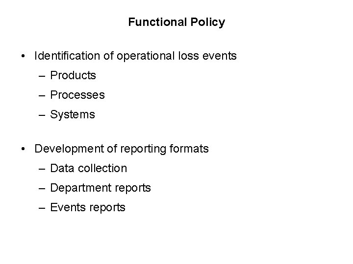 Functional Policy • Identification of operational loss events – Products – Processes – Systems