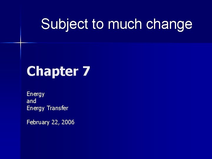 Subject to much change Chapter 7 Energy and Energy Transfer February 22, 2006 