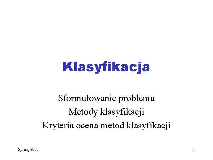 Klasyfikacja Sformułowanie problemu Metody klasyfikacji Kryteria ocena metod klasyfikacji Spring 2003 1 