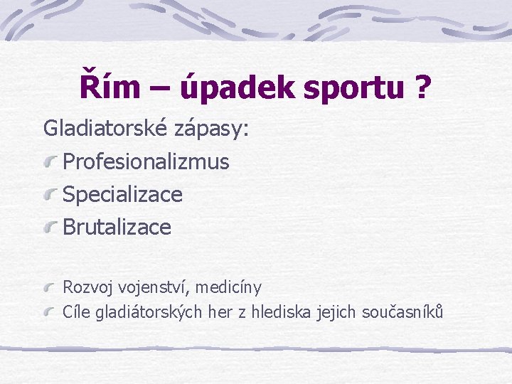 Řím – úpadek sportu ? Gladiatorské zápasy: Profesionalizmus Specializace Brutalizace Rozvoj vojenství, medicíny Cíle