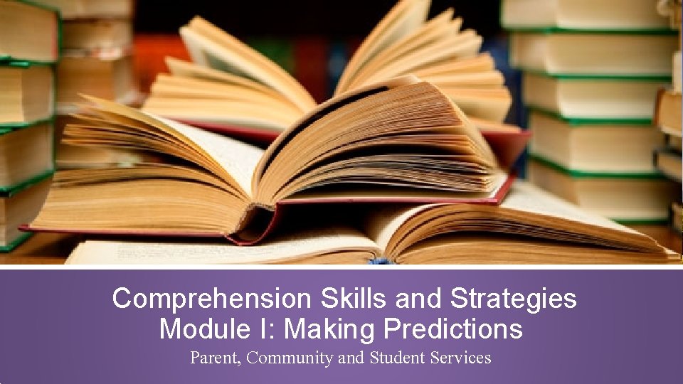 Comprehension Skills and Strategies Module I: Making Predictions Parent, Community and Student Services 
