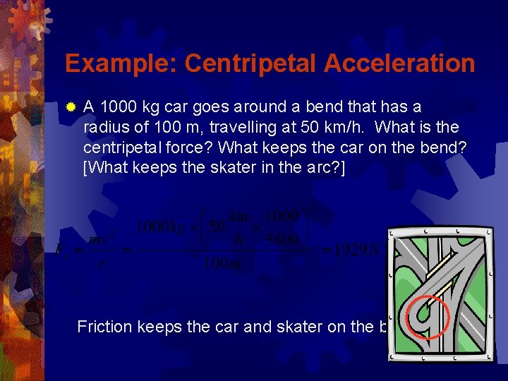 Example: Centripetal Acceleration ® A 1000 kg car goes around a bend that has
