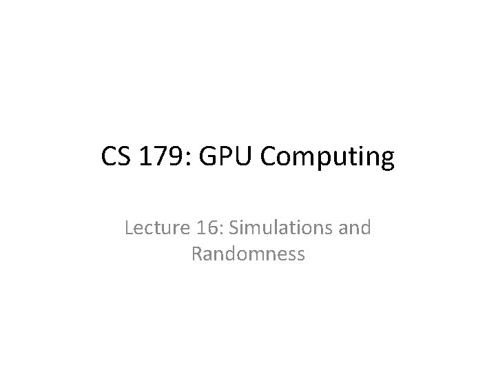 CS 179: GPU Computing Lecture 16: Simulations and Randomness 