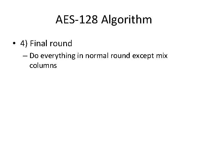 AES-128 Algorithm • 4) Final round – Do everything in normal round except mix