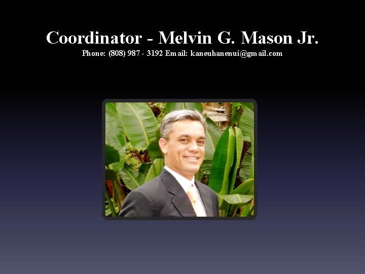 Coordinator - Melvin G. Mason Jr. Phone: (808) 987 - 3192 Email: kaneuhanenui@gmail. com