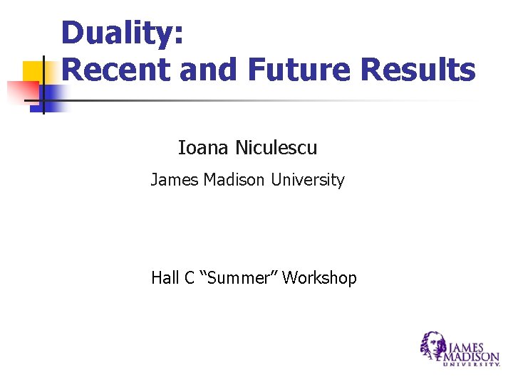 Duality: Recent and Future Results Ioana Niculescu James Madison University Hall C “Summer” Workshop Duality: Recent and Future Results Ioana Niculescu James Madison University Hall C “Summer” Workshop