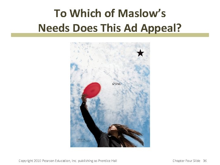 To Which of Maslow’s Needs Does This Ad Appeal? Copyright 2010 Pearson Education, Inc.
